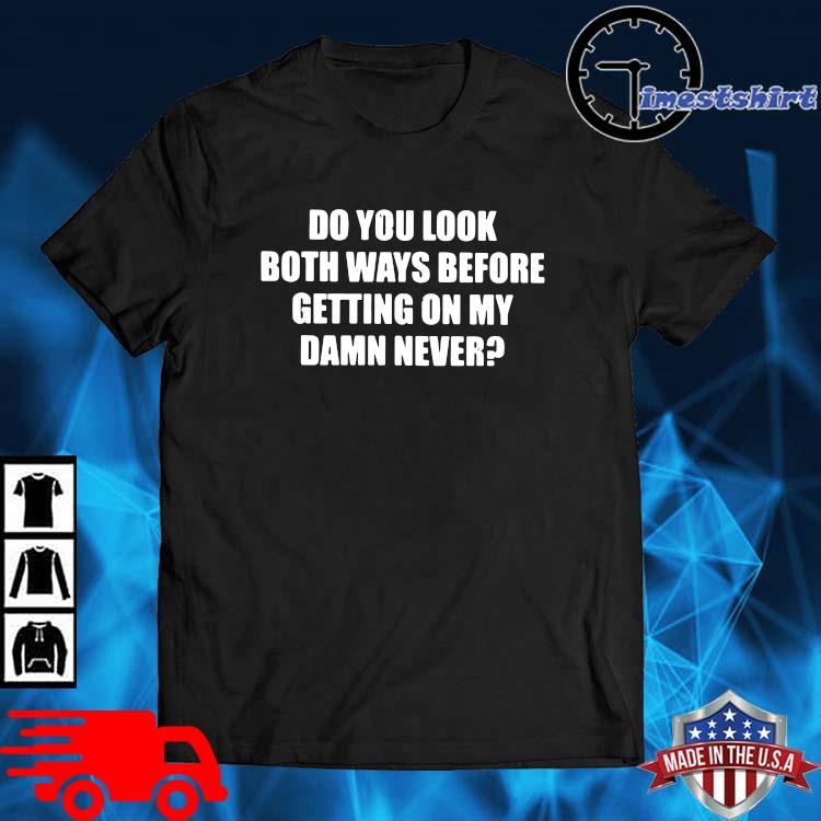 Do you look both ways before getting on my damn never shirt
