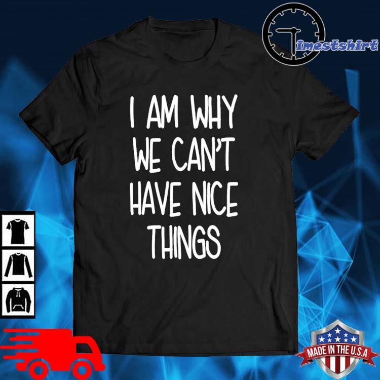 I am why we can't have nice things shirt