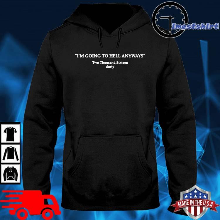 I'm going to hell anyways two thousand sixteen durty hoodie den
