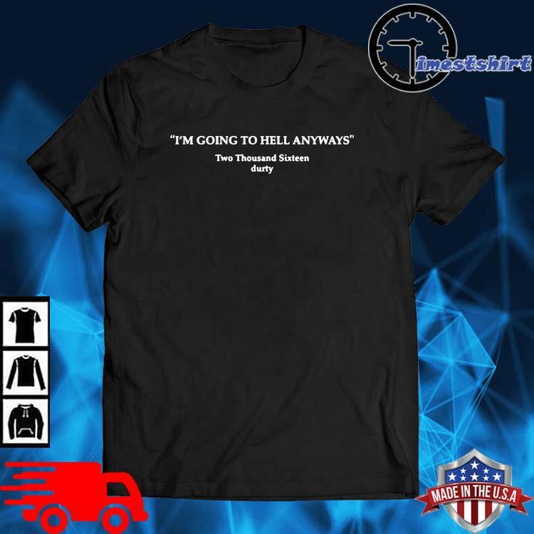I'm going to hell anyways two thousand sixteen durty shirt